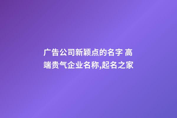 广告公司新颖点的名字 高端贵气企业名称,起名之家-第1张-公司起名-玄机派